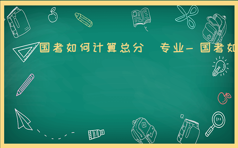 国考如何计算总分 专业-国考如何计算总分